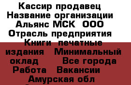 Кассир-продавец › Название организации ­ Альянс-МСК, ООО › Отрасль предприятия ­ Книги, печатные издания › Минимальный оклад ­ 1 - Все города Работа » Вакансии   . Амурская обл.,Архаринский р-н